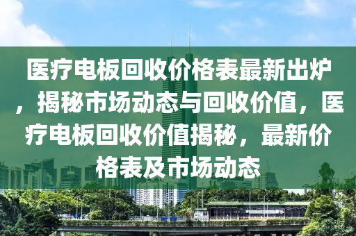 醫(yī)療電板回收價(jià)格表最新出爐，揭秘市場(chǎng)動(dòng)態(tài)與回收價(jià)值，醫(yī)療電板回收價(jià)值揭秘，最新價(jià)格表及市場(chǎng)動(dòng)態(tài)