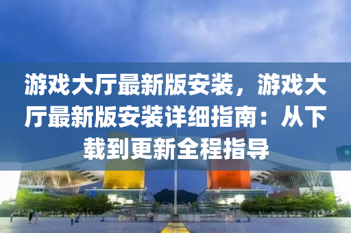 游戲大廳最新版安裝，游戲大廳最新版安裝詳細(xì)指南：從下載到更新全程指導(dǎo)