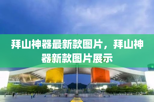 拜山神器最新款圖片，拜山神器新款圖片展示