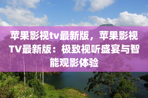 蘋果影視tv最新版，蘋果影視TV最新版：極致視聽盛宴與智能觀影體驗