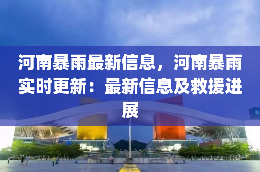河南暴雨最新信息，河南暴雨實時更新：最新信息及救援進(jìn)展
