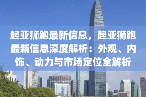 起亞獅跑最新信息，起亞獅跑最新信息深度解析：外觀、內(nèi)飾、動力與市場定位全解析