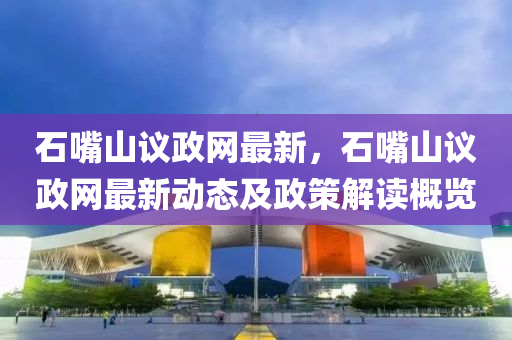 石嘴山議政網(wǎng)最新，石嘴山議政網(wǎng)最新動(dòng)態(tài)及政策解讀概覽