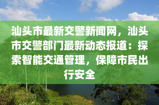 汕頭市最新交警新聞網(wǎng)，汕頭市交警部門(mén)最新動(dòng)態(tài)報(bào)道：探索智能交通管理，保障市民出行安全