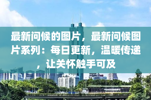最新問候的圖片，最新問候圖片系列：每日更新，溫暖傳遞，讓關(guān)懷觸手可及