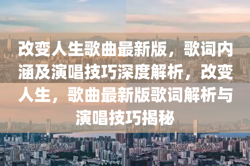 改變?nèi)松枨钚掳?，歌詞內(nèi)涵及演唱技巧深度解析，改變?nèi)松?，歌曲最新版歌詞解析與演唱技巧揭秘