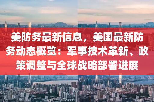 美防務(wù)最新信息，美國最新防務(wù)動(dòng)態(tài)概覽：軍事技術(shù)革新、政策調(diào)整與全球戰(zhàn)略部署進(jìn)展