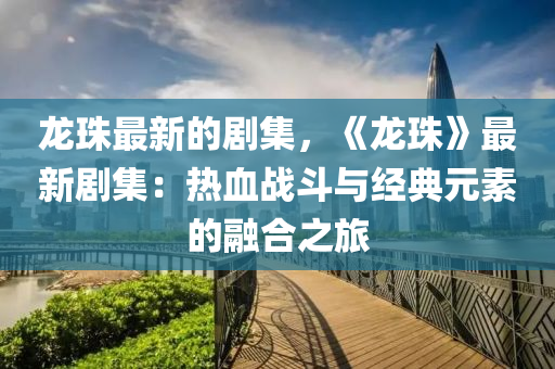 龍珠最新的劇集，《龍珠》最新劇集：熱血戰(zhàn)斗與經(jīng)典元素的融合之旅