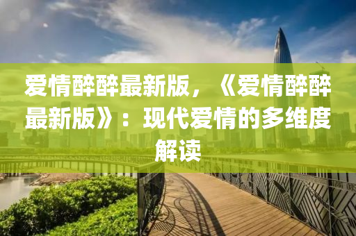 愛情醉醉最新版，《愛情醉醉最新版》：現(xiàn)代愛情的多維度解讀