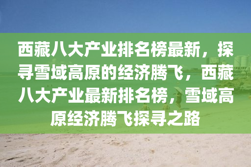 西藏八大產(chǎn)業(yè)排名榜最新，探尋雪域高原的經(jīng)濟(jì)騰飛，西藏八大產(chǎn)業(yè)最新排名榜，雪域高原經(jīng)濟(jì)騰飛探尋之路