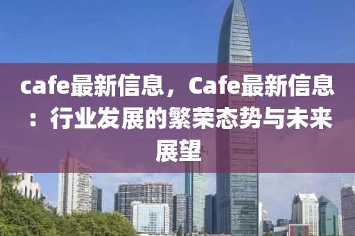cafe最新信息，Cafe最新信息：行業(yè)發(fā)展的繁榮態(tài)勢(shì)與未來展望