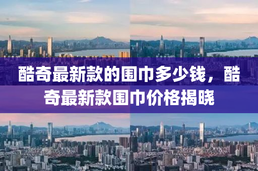酷奇最新款的圍巾多少錢，酷奇最新款圍巾價格揭曉