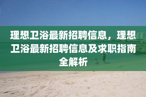 理想衛(wèi)浴最新招聘信息，理想衛(wèi)浴最新招聘信息及求職指南全解析