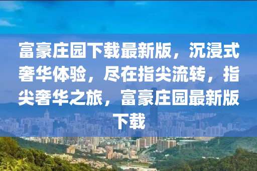 富豪莊園下載最新版，沉浸式奢華體驗(yàn)，盡在指尖流轉(zhuǎn)，指尖奢華之旅，富豪莊園最新版下載