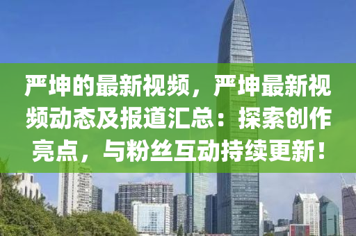 嚴(yán)坤的最新視頻，嚴(yán)坤最新視頻動(dòng)態(tài)及報(bào)道匯總：探索創(chuàng)作亮點(diǎn)，與粉絲互動(dòng)持續(xù)更新！