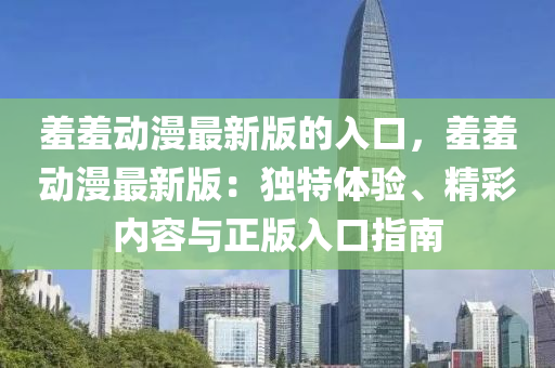 羞羞動(dòng)漫最新版的入口，羞羞動(dòng)漫最新版：獨(dú)特體驗(yàn)、精彩內(nèi)容與正版入口指南