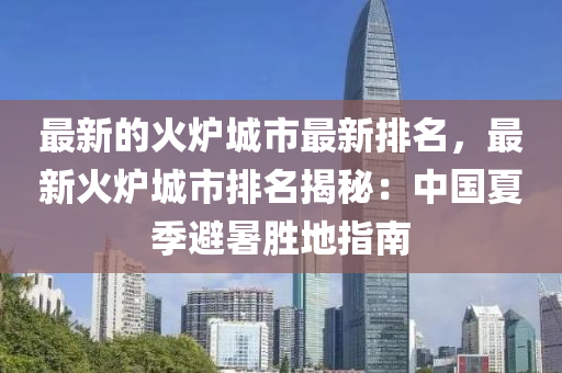 最新的火爐城市最新排名，最新火爐城市排名揭秘：中國夏季避暑勝地指南