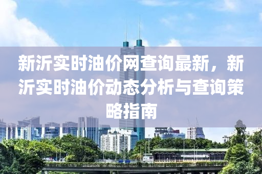 新沂實(shí)時(shí)油價(jià)網(wǎng)查詢最新，新沂實(shí)時(shí)油價(jià)動(dòng)態(tài)分析與查詢策略指南
