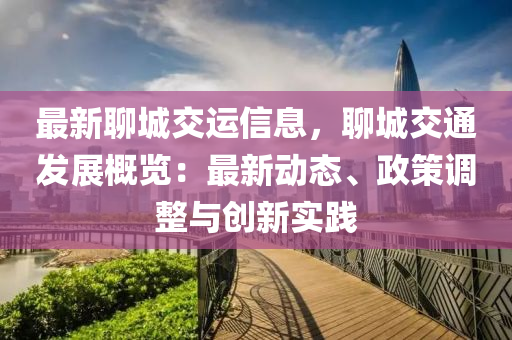 最新聊城交運(yùn)信息，聊城交通發(fā)展概覽：最新動(dòng)態(tài)、政策調(diào)整與創(chuàng)新實(shí)踐