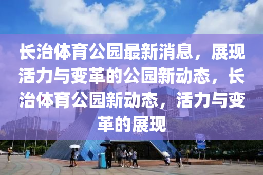 長(zhǎng)治體育公園最新消息，展現(xiàn)活力與變革的公園新動(dòng)態(tài)，長(zhǎng)治體育公園新動(dòng)態(tài)，活力與變革的展現(xiàn)