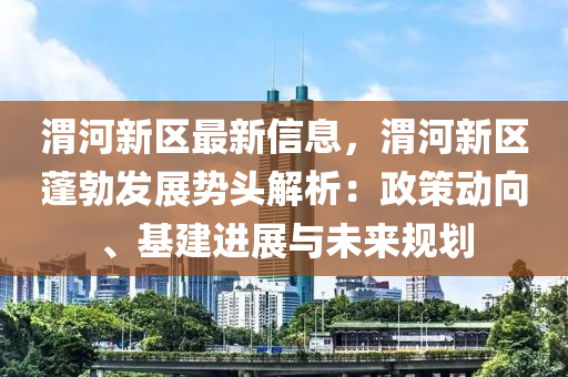 渭河新區(qū)最新信息，渭河新區(qū)蓬勃發(fā)展勢頭解析：政策動向、基建進展與未來規(guī)劃
