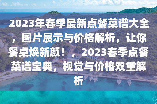 2023年春季最新點(diǎn)餐菜譜大全，圖片展示與價(jià)格解析，讓你餐桌煥新顏！，2023春季點(diǎn)餐菜譜寶典，視覺與價(jià)格雙重解析