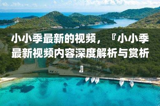 小小季最新的視頻，『小小季最新視頻內(nèi)容深度解析與賞析』