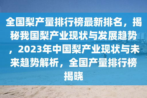 全國(guó)梨產(chǎn)量排行榜最新排名，揭秘我國(guó)梨產(chǎn)業(yè)現(xiàn)狀與發(fā)展趨勢(shì)，2023年中國(guó)梨產(chǎn)業(yè)現(xiàn)狀與未來(lái)趨勢(shì)解析，全國(guó)產(chǎn)量排行榜揭曉