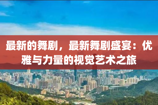 最新的舞劇，最新舞劇盛宴：優(yōu)雅與力量的視覺藝術(shù)之旅