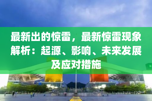 最新出的驚雷，最新驚雷現(xiàn)象解析：起源、影響、未來發(fā)展及應(yīng)對(duì)措施