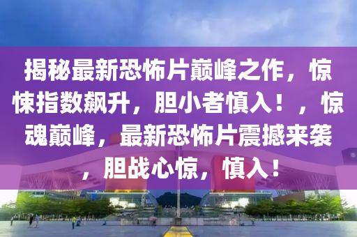 揭秘最新恐怖片巔峰之作，驚悚指數(shù)飆升，膽小者慎入！，驚魂巔峰，最新恐怖片震撼來(lái)襲，膽戰(zhàn)心驚，慎入！