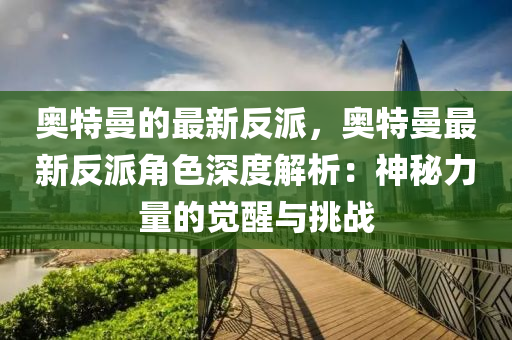 奧特曼的最新反派，奧特曼最新反派角色深度解析：神秘力量的覺(jué)醒與挑戰(zhàn)