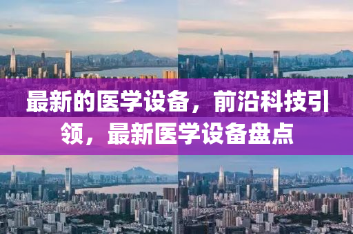 最新的醫(yī)學(xué)設(shè)備，前沿科技引領(lǐng)，最新醫(yī)學(xué)設(shè)備盤點