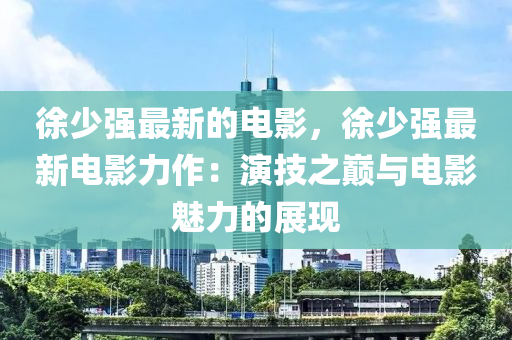 徐少強最新的電影，徐少強最新電影力作：演技之巔與電影魅力的展現(xiàn)