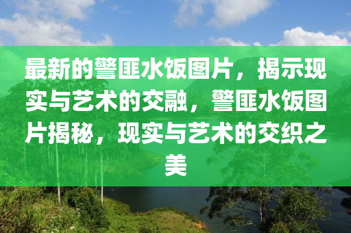最新的警匪水飯圖片，揭示現(xiàn)實(shí)與藝術(shù)的交融，警匪水飯圖片揭秘，現(xiàn)實(shí)與藝術(shù)的交織之美