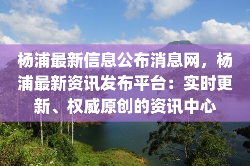 楊浦最新信息公布消息網(wǎng)，楊浦最新資訊發(fā)布平臺(tái)：實(shí)時(shí)更新、權(quán)威原創(chuàng)的資訊中心