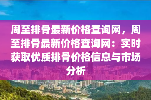 周至排骨最新價(jià)格查詢網(wǎng)，周至排骨最新價(jià)格查詢網(wǎng)：實(shí)時(shí)獲取優(yōu)質(zhì)排骨價(jià)格信息與市場(chǎng)分析