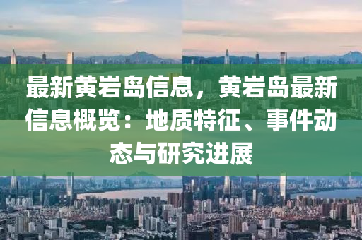 最新黃巖島信息，黃巖島最新信息概覽：地質特征、事件動態(tài)與研究進展