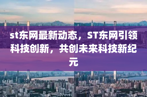 st東網(wǎng)最新動態(tài)，ST東網(wǎng)引領(lǐng)科技創(chuàng)新，共創(chuàng)未來科技新紀(jì)元