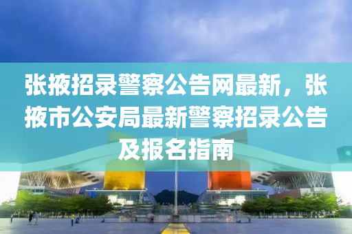 張掖招錄警察公告網(wǎng)最新，張掖市公安局最新警察招錄公告及報(bào)名指南