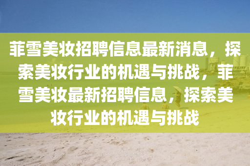 菲雪美妝招聘信息最新消息，探索美妝行業(yè)的機遇與挑戰(zhàn)，菲雪美妝最新招聘信息，探索美妝行業(yè)的機遇與挑戰(zhàn)