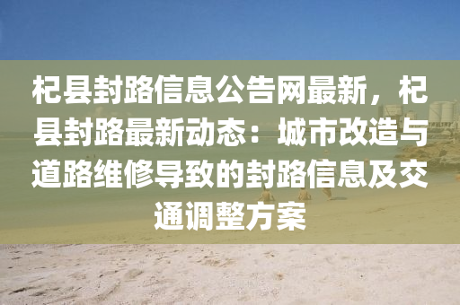 杞縣封路信息公告網(wǎng)最新，杞縣封路最新動態(tài)：城市改造與道路維修導(dǎo)致的封路信息及交通調(diào)整方案