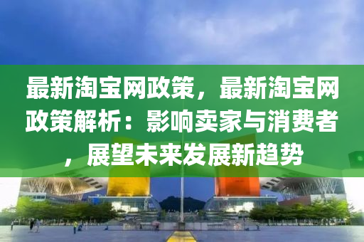 最新淘寶網(wǎng)政策，最新淘寶網(wǎng)政策解析：影響賣(mài)家與消費(fèi)者，展望未來(lái)發(fā)展新趨勢(shì)