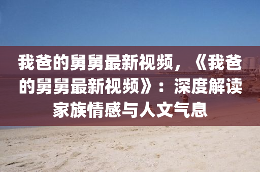 我爸的舅舅最新視頻，《我爸的舅舅最新視頻》：深度解讀家族情感與人文氣息