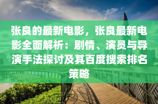 張良的最新電影，張良最新電影全面解析：劇情、演員與導(dǎo)演手法探討及其百度搜索排名策略