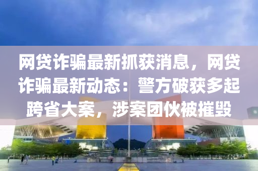 網(wǎng)貸詐騙最新抓獲消息，網(wǎng)貸詐騙最新動態(tài)：警方破獲多起跨省大案，涉案團伙被摧毀