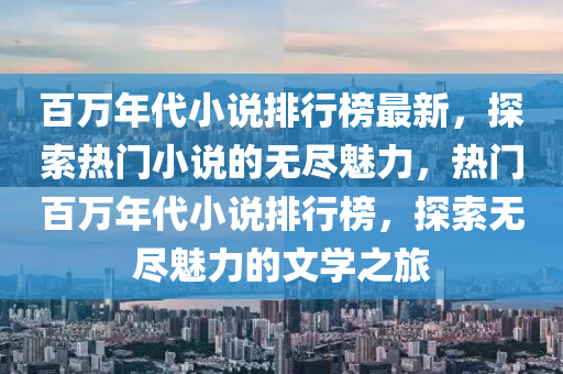 百萬年代小說排行榜最新，探索熱門小說的無盡魅力，熱門百萬年代小說排行榜，探索無盡魅力的文學之旅