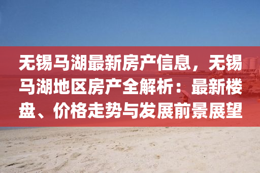 無錫馬湖最新房產(chǎn)信息，無錫馬湖地區(qū)房產(chǎn)全解析：最新樓盤、價格走勢與發(fā)展前景展望