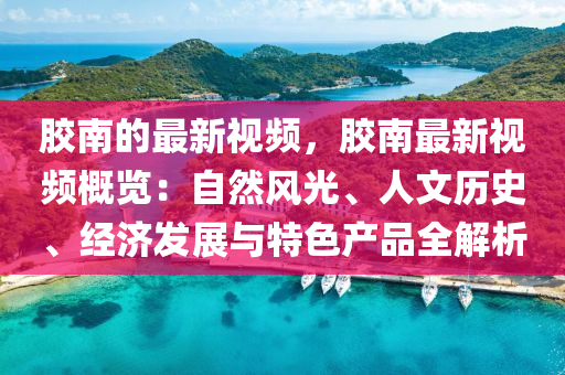 膠南的最新視頻，膠南最新視頻概覽：自然風(fēng)光、人文歷史、經(jīng)濟(jì)發(fā)展與特色產(chǎn)品全解析