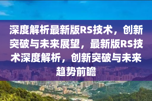 深度解析最新版RS技術(shù)，創(chuàng)新突破與未來展望，最新版RS技術(shù)深度解析，創(chuàng)新突破與未來趨勢前瞻